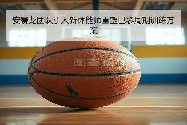 安赛龙团队引入新体能师重塑巴黎周期训练方案